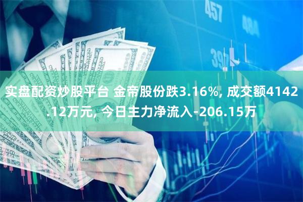 实盘配资炒股平台 金帝股份跌3.16%, 成交额4142.12万元, 今日主力净流入-206.15万