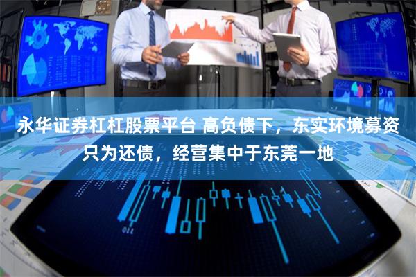 永华证券杠杠股票平台 高负债下,东实环境募资只为还债,经营集中于东莞一地