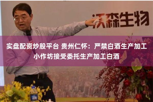 实盘配资炒股平台 贵州仁怀:严禁白酒生产加工小作坊接受委托生产加工白酒