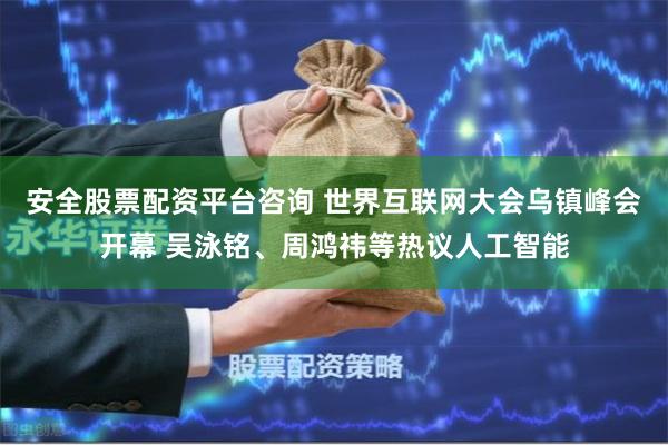 安全股票配资平台咨询 世界互联网大会乌镇峰会开幕 吴泳铭、周鸿祎等热议人工智能