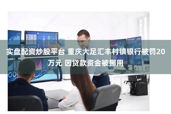 实盘配资炒股平台 重庆大足汇丰村镇银行被罚20万元 因贷款资金被挪用