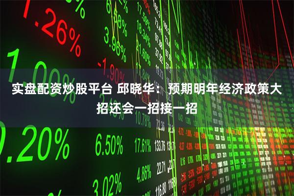 实盘配资炒股平台 邱晓华：预期明年经济政策大招还会一招接一招