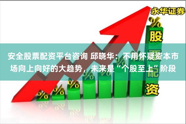 安全股票配资平台咨询 邱晓华：不用怀疑资本市场向上向好的大趋势，未来是“个股至上”阶段