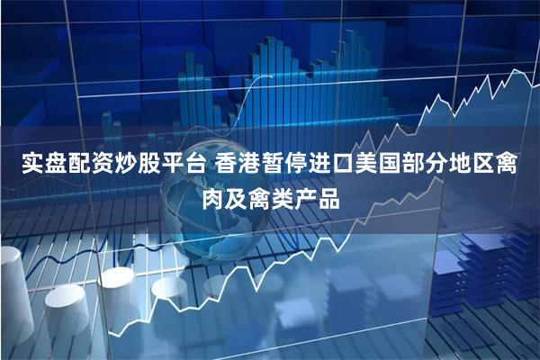 实盘配资炒股平台 香港暂停进口美国部分地区禽肉及禽类产品