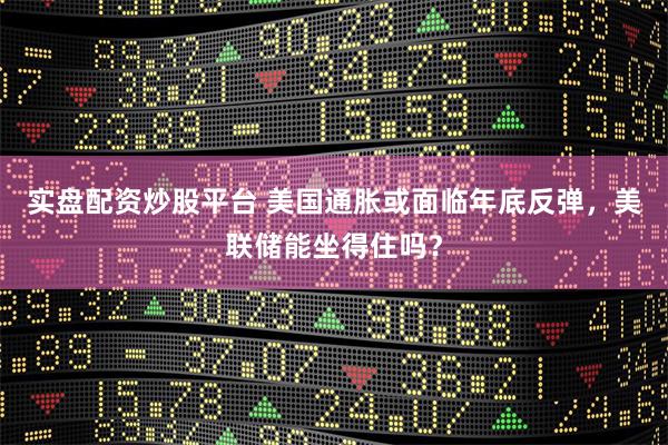 实盘配资炒股平台 美国通胀或面临年底反弹,美联储能坐得住吗?