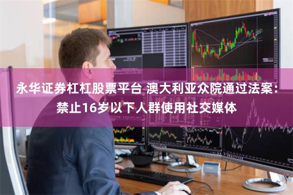 永华证券杠杠股票平台 澳大利亚众院通过法案:禁止16岁以下人群使用社交媒体