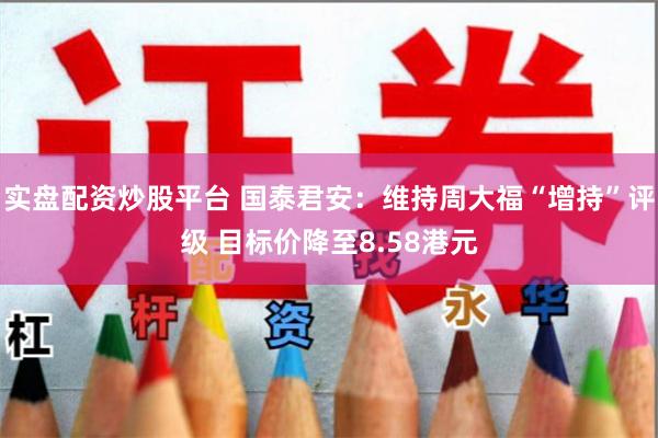 实盘配资炒股平台 国泰君安：维持周大福“增持”评级 目标价降至8.58港元