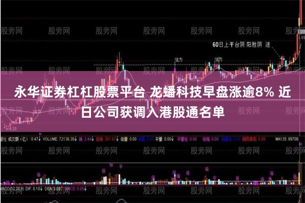 永华证券杠杠股票平台 龙蟠科技早盘涨逾8% 近日公司获调入港股通名单