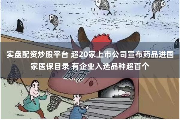 实盘配资炒股平台 超20家上市公司宣布药品进国家医保目录 有企业入选品种超百个