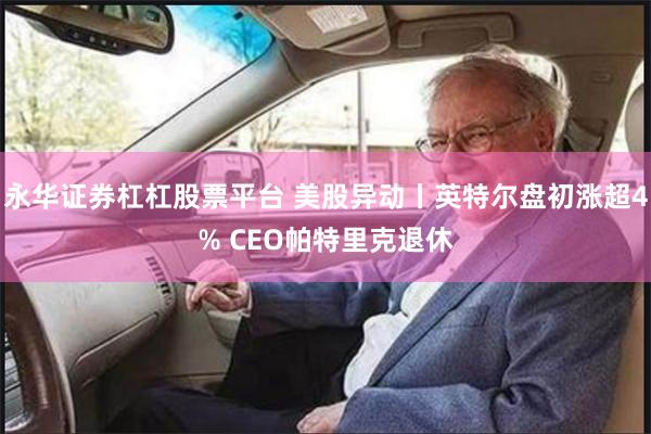 永华证券杠杠股票平台 美股异动丨英特尔盘初涨超4% CEO帕特里克退休
