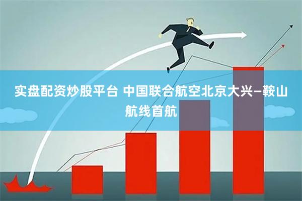 实盘配资炒股平台 中国联合航空北京大兴—鞍山航线首航