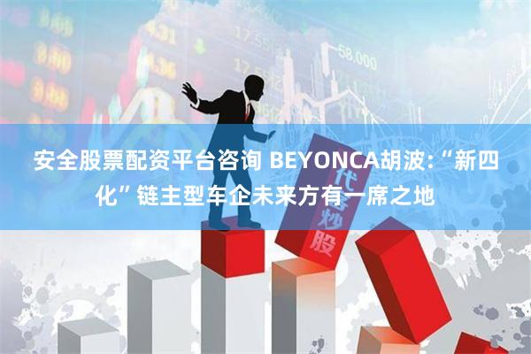 安全股票配资平台咨询 BEYONCA胡波:“新四化”链主型车企未来方有一席之地