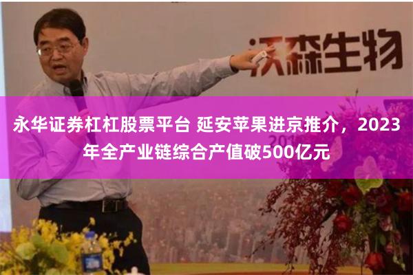 永华证券杠杠股票平台 延安苹果进京推介,2023年全产业链综合产值破500亿元