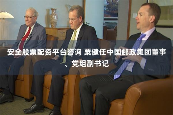 安全股票配资平台咨询 粟健任中国邮政集团董事、党组副书记