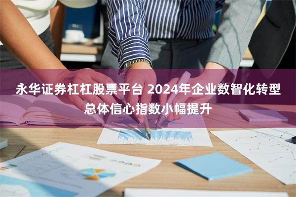 永华证券杠杠股票平台 2024年企业数智化转型总体信心指数小幅提升