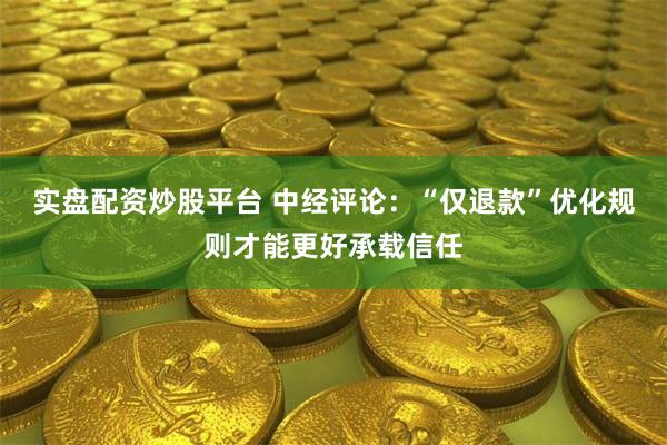 实盘配资炒股平台 中经评论：“仅退款”优化规则才能更好承载信任
