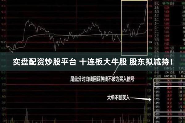 实盘配资炒股平台 十连板大牛股 股东拟减持！