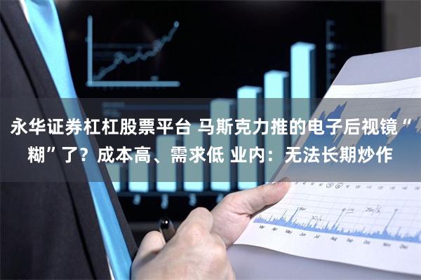 永华证券杠杠股票平台 马斯克力推的电子后视镜“糊”了?成本高、需求低 业内:无法长期炒作