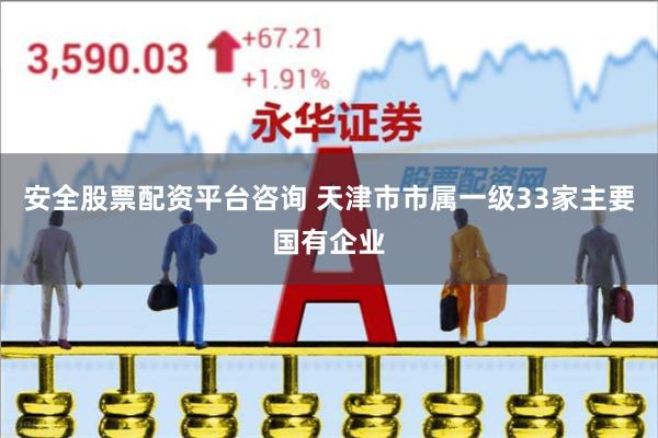 安全股票配资平台咨询 天津市市属一级33家主要国有企业