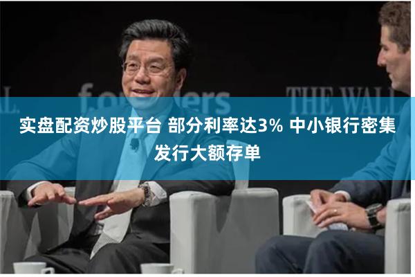 实盘配资炒股平台 部分利率达3% 中小银行密集发行大额存单