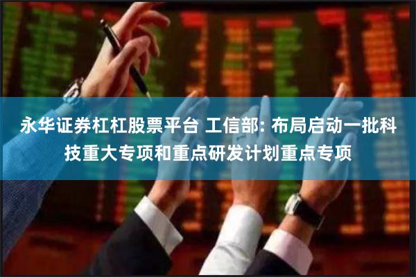永华证券杠杠股票平台 工信部: 布局启动一批科技重大专项和重点研发计划重点专项