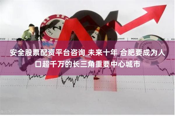安全股票配资平台咨询 未来十年 合肥要成为人口超千万的长三角重要中心城市