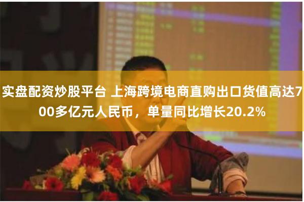 实盘配资炒股平台 上海跨境电商直购出口货值高达700多亿元人民币，单量同比增长20.2%
