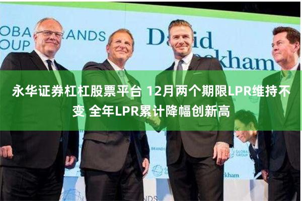 永华证券杠杠股票平台 12月两个期限LPR维持不变 全年LPR累计降幅创新高