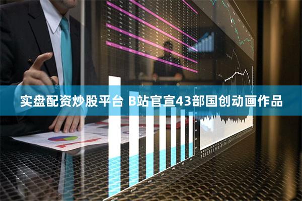 实盘配资炒股平台 B站官宣43部国创动画作品
