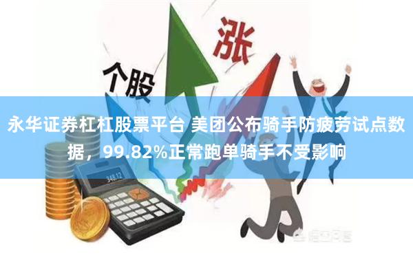 永华证券杠杠股票平台 美团公布骑手防疲劳试点数据，99.82%正常跑单骑手不受影响