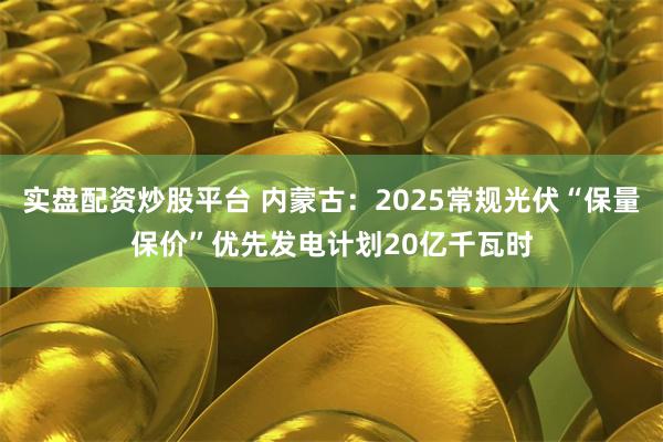 实盘配资炒股平台 内蒙古：2025常规光伏“保量保价”优先发电计划20亿千瓦时