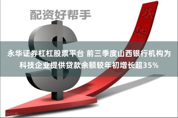 永华证券杠杠股票平台 前三季度山西银行机构为科技企业提供贷款余额较年初增长超35%