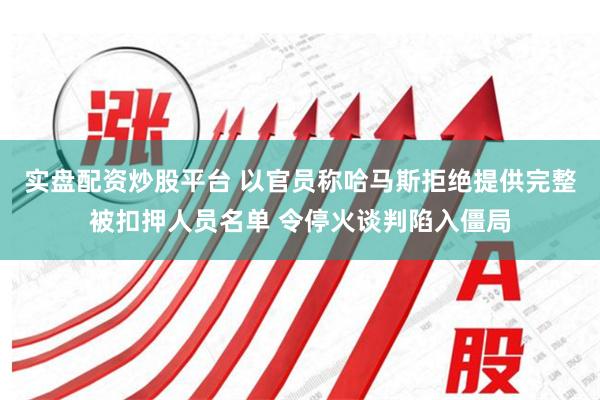 实盘配资炒股平台 以官员称哈马斯拒绝提供完整被扣押人员名单 令停火谈判陷入僵局