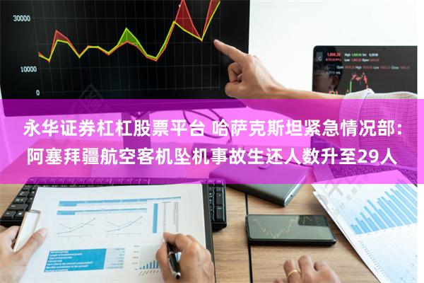 永华证券杠杠股票平台 哈萨克斯坦紧急情况部:阿塞拜疆航空客机坠机事故生还人数升至29人