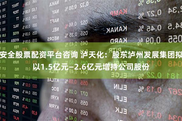 安全股票配资平台咨询 泸天化:股东泸州发展集团拟以1.5亿元—2.6亿元增持公司股份