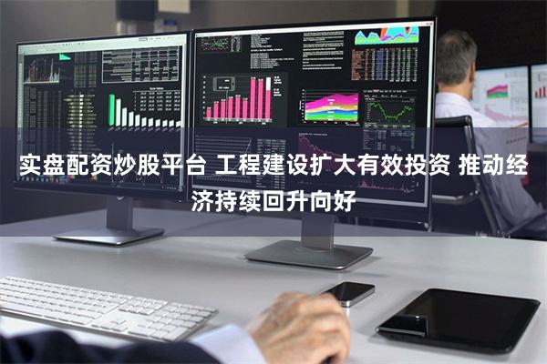 实盘配资炒股平台 工程建设扩大有效投资 推动经济持续回升向好