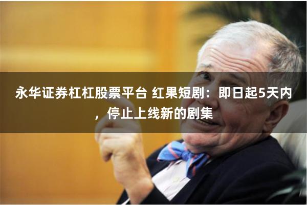 永华证券杠杠股票平台 红果短剧:即日起5天内,停止上线新的剧集
