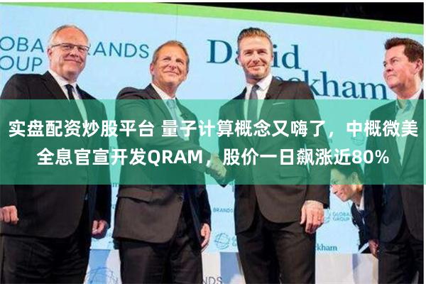 实盘配资炒股平台 量子计算概念又嗨了，中概微美全息官宣开发QRAM，股价一日飙涨近80%