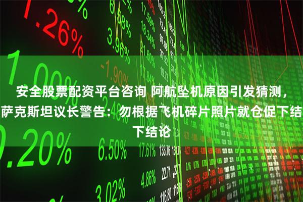 安全股票配资平台咨询 阿航坠机原因引发猜测，哈萨克斯坦议长警告：勿根据飞机碎片照片就仓促下结论