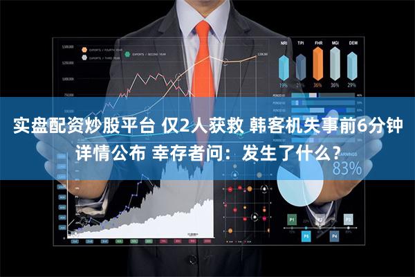 实盘配资炒股平台 仅2人获救 韩客机失事前6分钟详情公布 幸存者问：发生了什么？