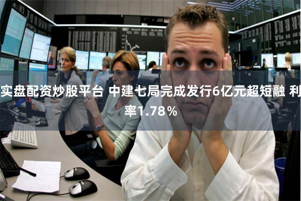 实盘配资炒股平台 中建七局完成发行6亿元超短融 利率1.78％