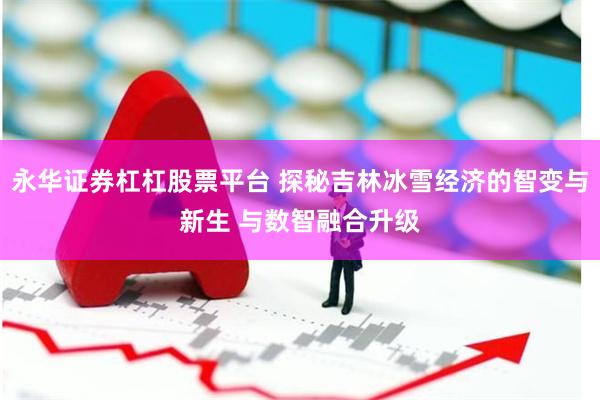 永华证券杠杠股票平台 探秘吉林冰雪经济的智变与新生 与数智融合升级
