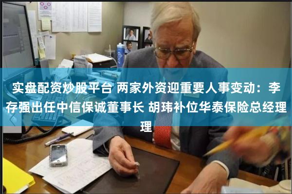 实盘配资炒股平台 两家外资迎重要人事变动:李存强出任中信保诚董事长 胡玮补位华泰保险总经理