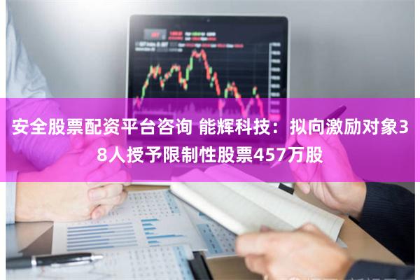 安全股票配资平台咨询 能辉科技：拟向激励对象38人授予限制性股票457万股