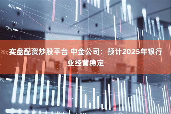 实盘配资炒股平台 中金公司：预计2025年银行业经营稳定