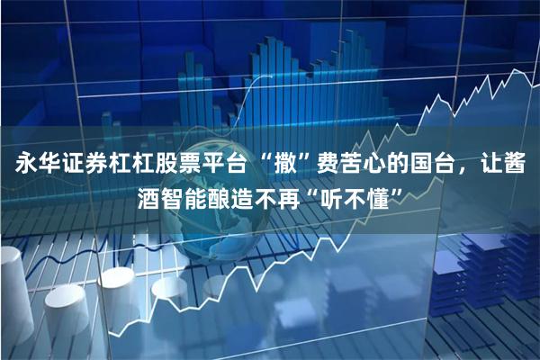 永华证券杠杠股票平台 “撒”费苦心的国台,让酱酒智能酿造不再“听不懂”