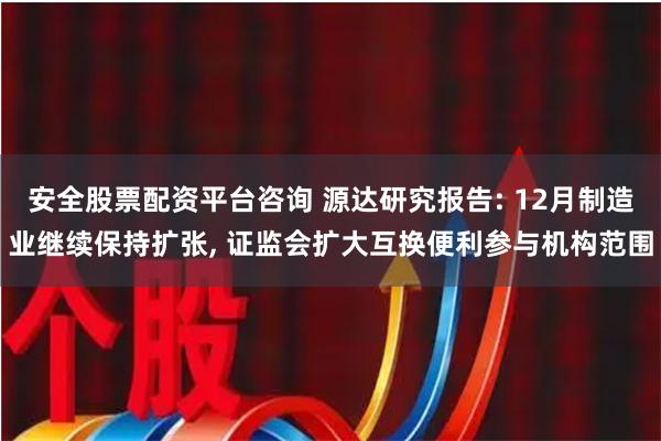 安全股票配资平台咨询 源达研究报告: 12月制造业继续保持扩张, 证监会扩大互换便利参与机构范围