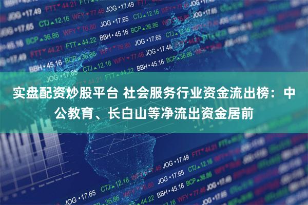 实盘配资炒股平台 社会服务行业资金流出榜:中公教育、长白山等净流出资金居前