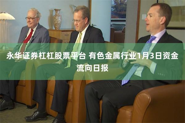 永华证券杠杠股票平台 有色金属行业1月3日资金流向日报