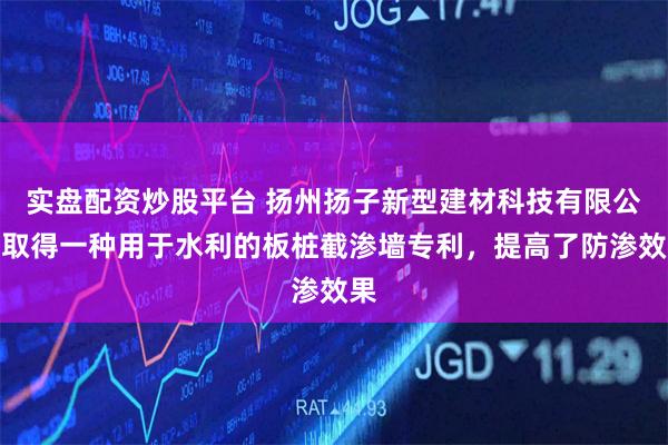 实盘配资炒股平台 扬州扬子新型建材科技有限公司取得一种用于水利的板桩截渗墙专利,提高了防渗效果